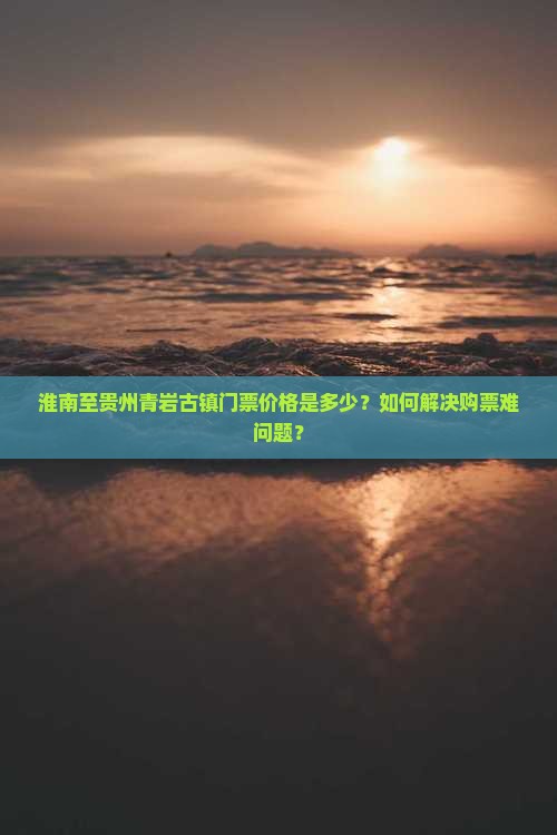 淮南至贵州青岩古镇门票价格是多少？如何解决购票难问题？