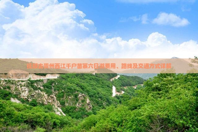 抚顺去贵州西江千户苗寨六日游费用、路线及交通方式详解
