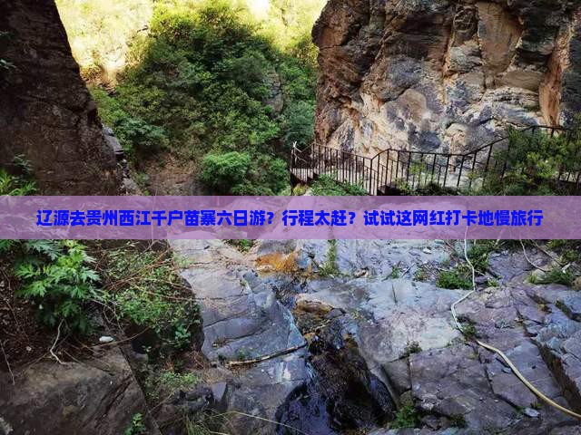 辽源去贵州西江千户苗寨六日游？行程太赶？试试这网红打卡地慢旅行