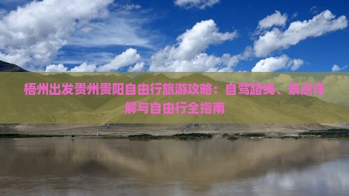 梧州出发贵州贵阳自由行旅游攻略：自驾路线、景点详解与自由行全指南