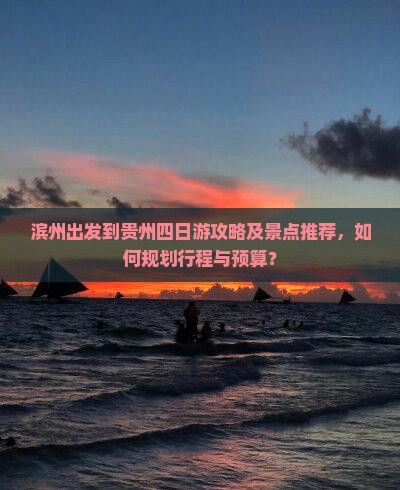 滨州出发到贵州四日游攻略及景点推荐，如何规划行程与预算？