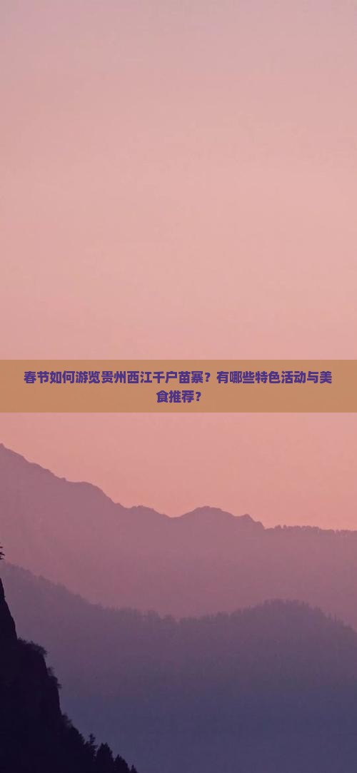 春节如何游览贵州西江千户苗寨？有哪些特色活动与美食推荐？