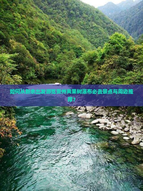 如何从新余出发游览贵州黄果树瀑布必去景点与周边推荐？