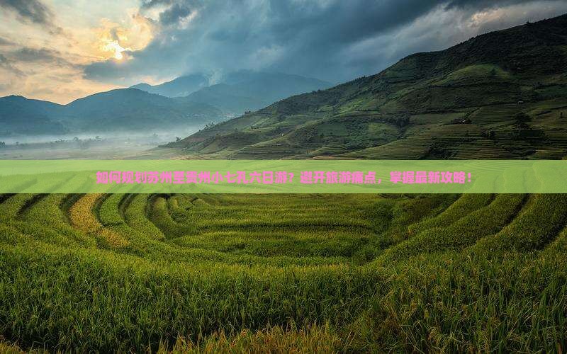如何规划苏州至贵州小七孔六日游？避开旅游痛点，掌握最新攻略！