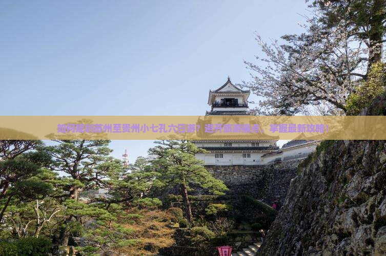 如何规划苏州至贵州小七孔六日游？避开旅游痛点，掌握最新攻略！