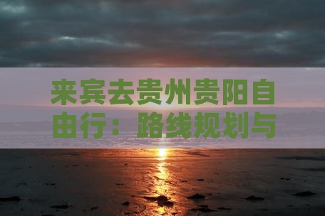 来宾去贵州贵阳自由行：路线规划与行车距离