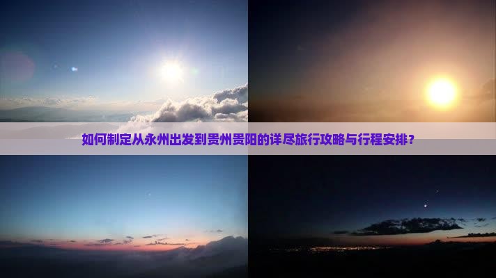 如何制定从永州出发到贵州贵阳的详尽旅行攻略与行程安排？