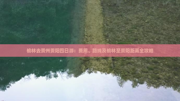 榆林去贵州贵阳四日游：费用、路线及榆林至贵阳距离全攻略