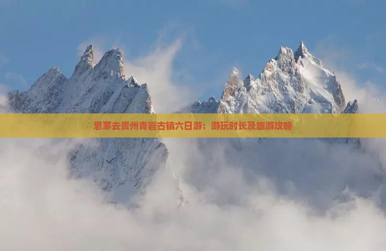 思茅去贵州青岩古镇六日游：游玩时长及旅游攻略