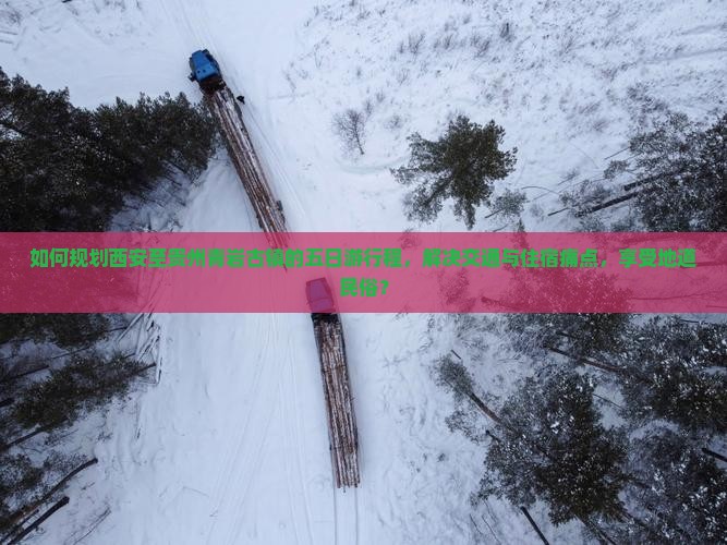 如何规划西安至贵州青岩古镇的五日游行程，解决交通与住宿痛点，享受地道民俗？