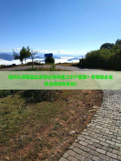 如何从鄢陵县出发前往贵州西江千户苗寨？有哪些必去景点和特色体验？