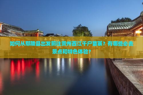 如何从鄢陵县出发前往贵州西江千户苗寨？有哪些必去景点和特色体验？