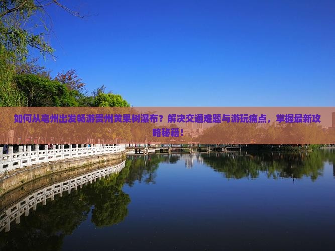 如何从亳州出发畅游贵州黄果树瀑布？解决交通难题与游玩痛点，掌握最新攻略秘籍！