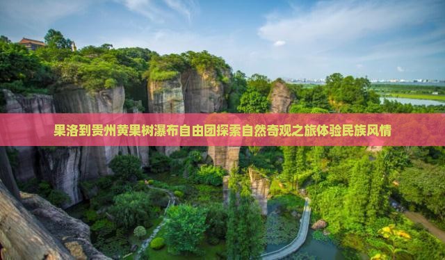 果洛到贵州黄果树瀑布自由团探索自然奇观之旅体验民族风情