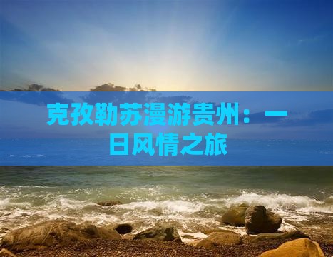克孜勒苏漫游贵州：一日风情之旅