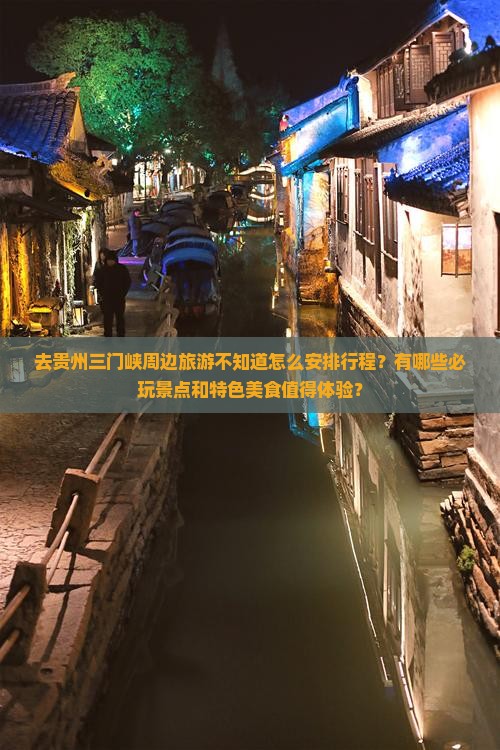 去贵州三门峡周边旅游不知道怎么安排行程？有哪些必玩景点和特色美食值得体验？