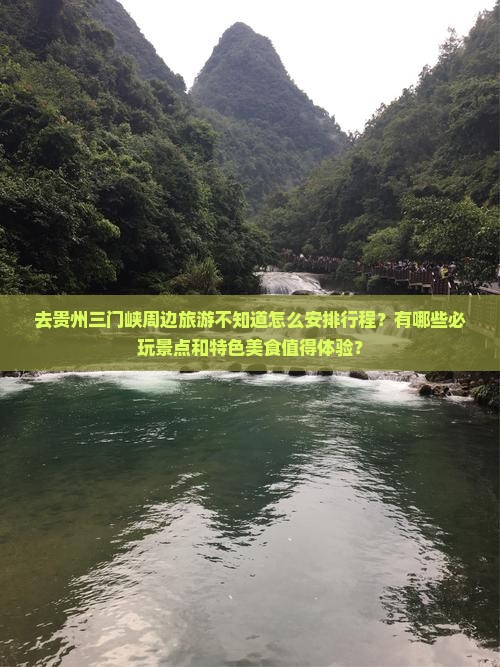 去贵州三门峡周边旅游不知道怎么安排行程？有哪些必玩景点和特色美食值得体验？