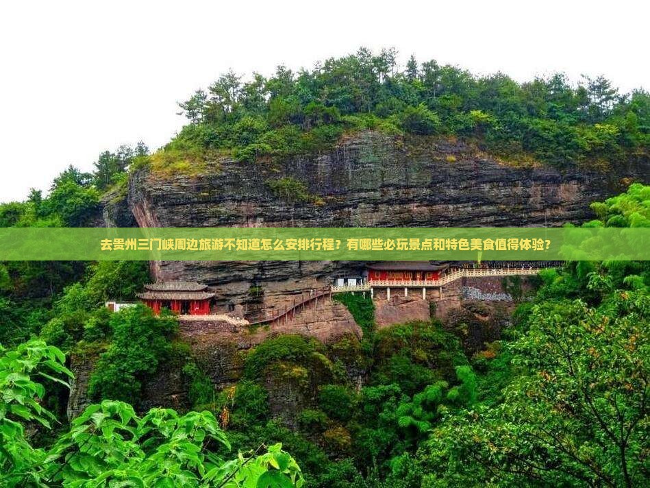 去贵州三门峡周边旅游不知道怎么安排行程？有哪些必玩景点和特色美食值得体验？