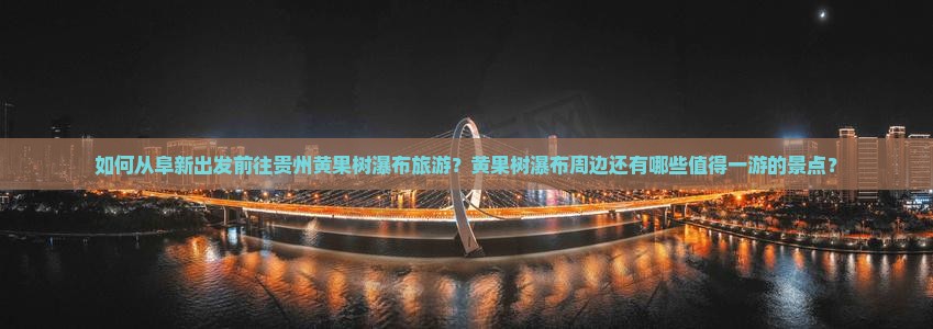 如何从阜新出发前往贵州黄果树瀑布旅游？黄果树瀑布周边还有哪些值得一游的景点？