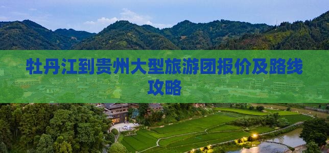 牡丹江到贵州大型旅游团报价及路线攻略