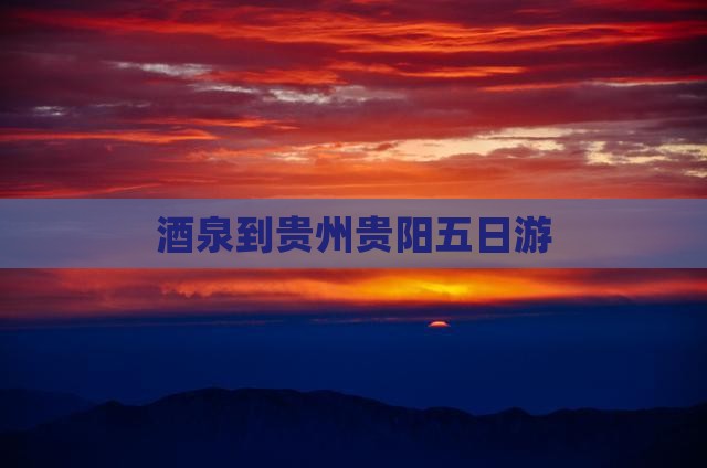 酒泉到贵州贵阳五日游