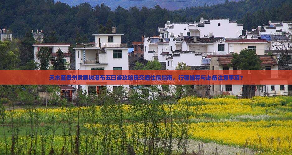 天水至贵州黄果树瀑布五日游攻略及交通住宿指南，行程推荐与必备注意事项？