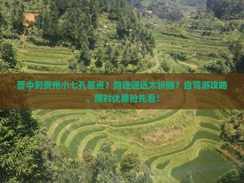 晋中到贵州小七孔景点？路途遥远太折腾？自驾游攻略、限时优惠抢先看！