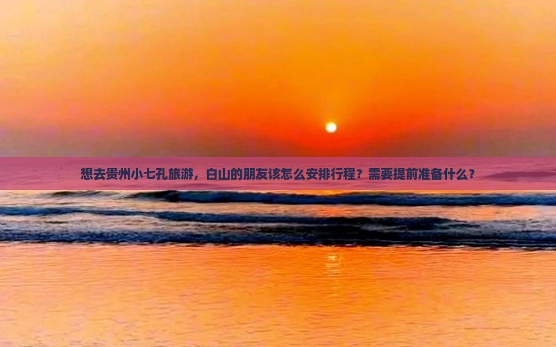 想去贵州小七孔旅游，白山的朋友该怎么安排行程？需要提前准备什么？