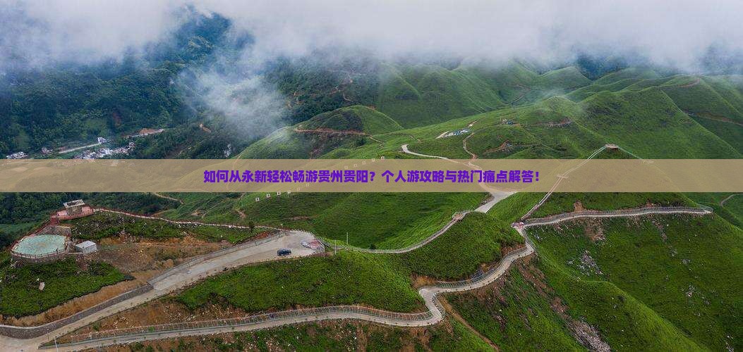 如何从永新轻松畅游贵州贵阳？个人游攻略与热门痛点解答！