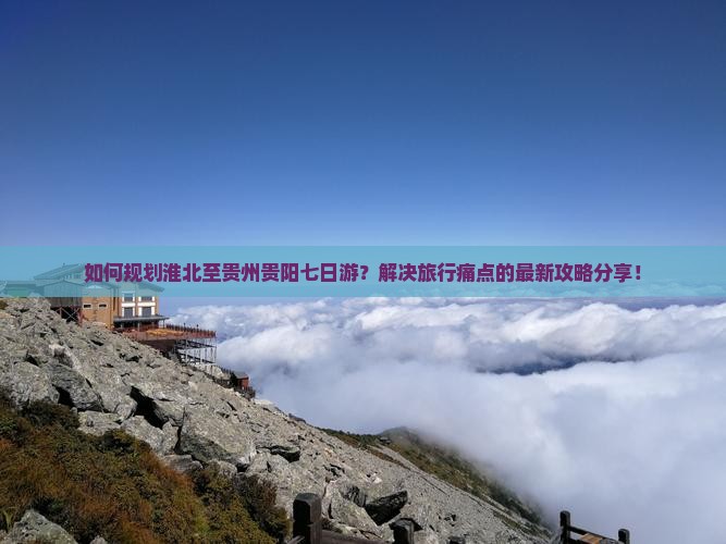如何规划淮北至贵州贵阳七日游？解决旅行痛点的最新攻略分享！