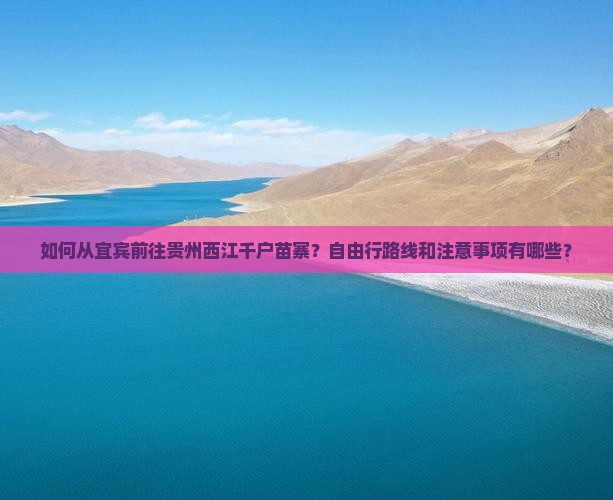 如何从宜宾前往贵州西江千户苗寨？自由行路线和注意事项有哪些？