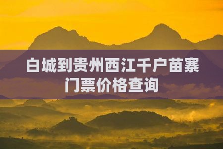 白城到贵州西江千户苗寨门票价格查询
