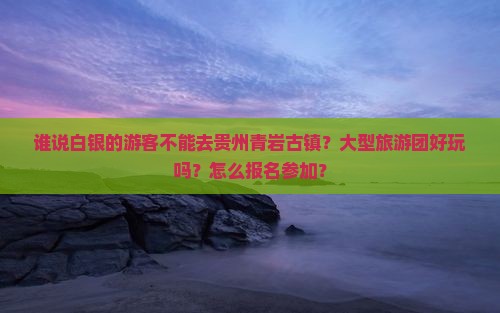 谁说白银的游客不能去贵州青岩古镇？大型旅游团好玩吗？怎么报名参加？