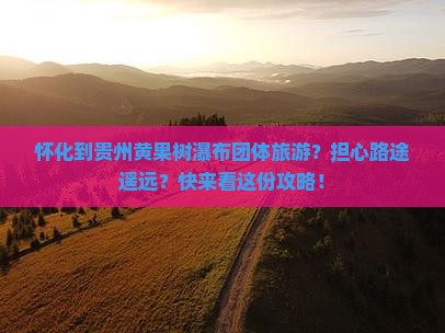 怀化到贵州黄果树瀑布团体旅游？担心路途遥远？快来看这份攻略！