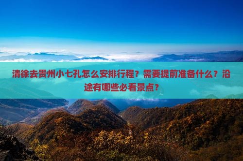 清徐去贵州小七孔怎么安排行程？需要提前准备什么？沿途有哪些必看景点？