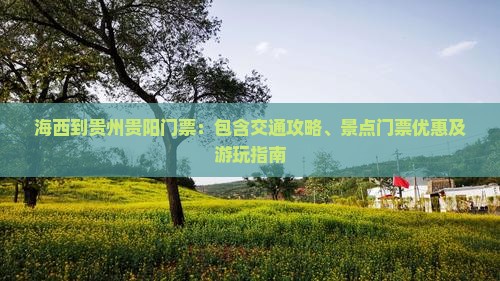 海西到贵州贵阳门票：包含交通攻略、景点门票优惠及游玩指南