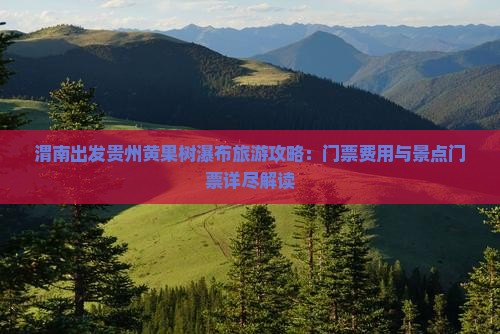 渭南出发贵州黄果树瀑布旅游攻略：门票费用与景点门票详尽解读