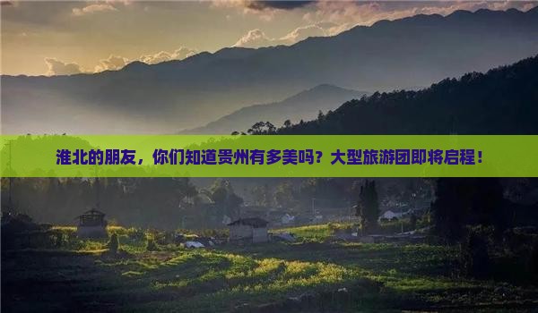 淮北的朋友，你们知道贵州有多美吗？大型旅游团即将启程！