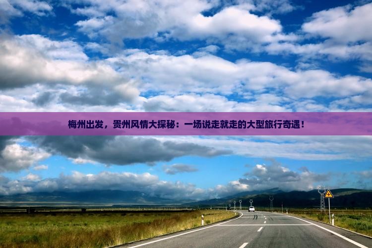 梅州出发，贵州风情大探秘：一场说走就走的大型旅行奇遇！