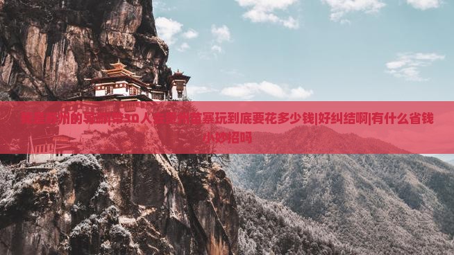 我是苏州的导游|带30人去贵州苗寨玩到底要花多少钱|好纠结啊|有什么省钱小妙招吗