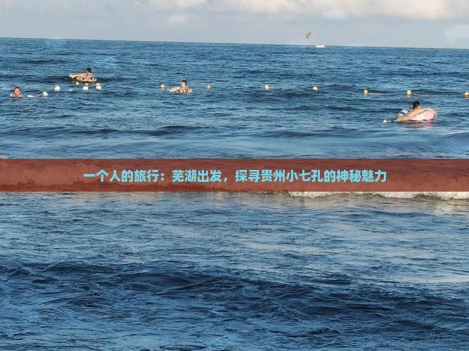 一个人的旅行：芜湖出发，探寻贵州小七孔的神秘魅力