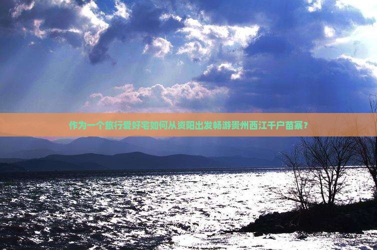 作为一个旅行爱好宅如何从资阳出发畅游贵州西江千户苗寨？