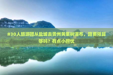 #30人旅游团从盐城去贵州黄果树瀑布，路费预算够吗？有点小担忧