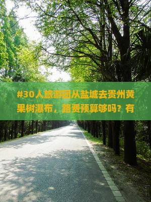 #30人旅游团从盐城去贵州黄果树瀑布，路费预算够吗？有点小担忧