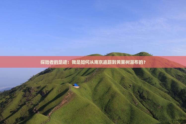 探险者的足迹：我是如何从南京追踪到黄果树瀑布的？
