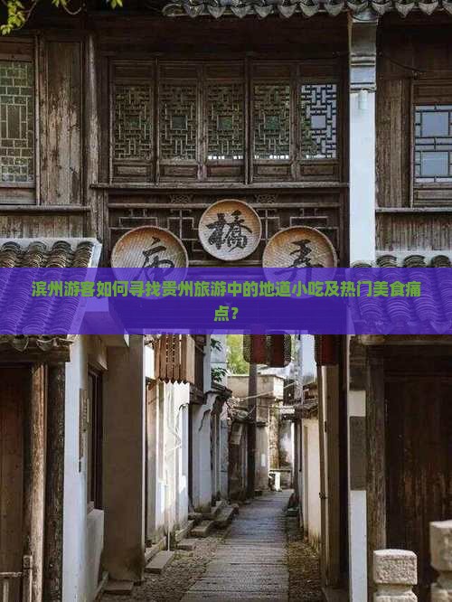 滨州游客如何寻找贵州旅游中的地道小吃及热门美食痛点？