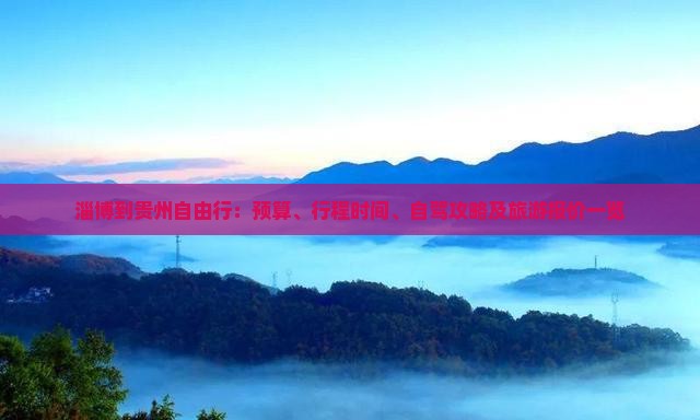 淄博到贵州自由行：预算、行程时间、自驾攻略及旅游报价一览
