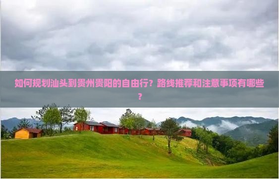 如何规划汕头到贵州贵阳的自由行？路线推荐和注意事项有哪些？