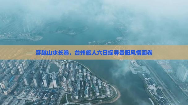 穿越山水长卷，台州旅人六日探寻贵阳风情画卷