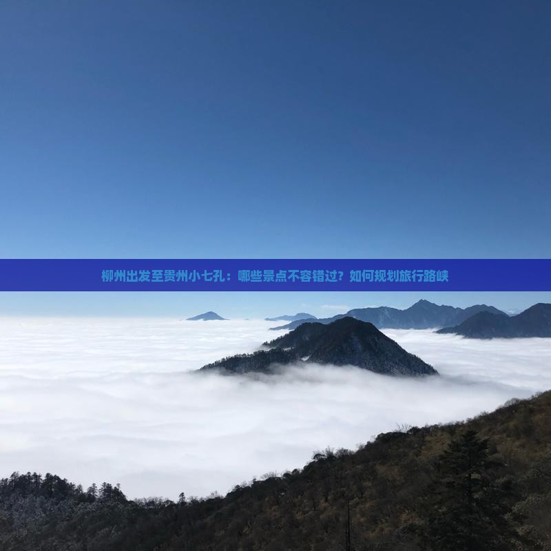 柳州出发至贵州小七孔：哪些景点不容错过？如何规划旅行路峡